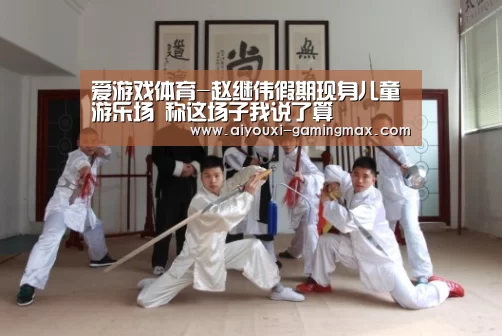 爱游戏体育-赵继伟假期现身儿童游乐场 称这场子我说了算(图1) 爱游戏官方入口