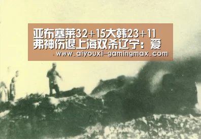 亚布塞莱32+15大韩23+11 弗神伤退上海双杀辽宁:爱游戏体育(图1) 爱游戏体育官方网站